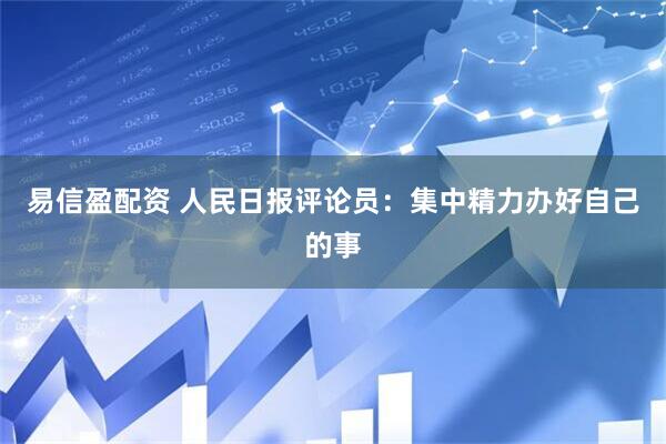 易信盈配资 人民日报评论员：集中精力办好自己的事