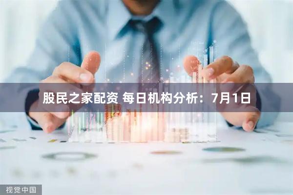 股民之家配资 每日机构分析：7月1日