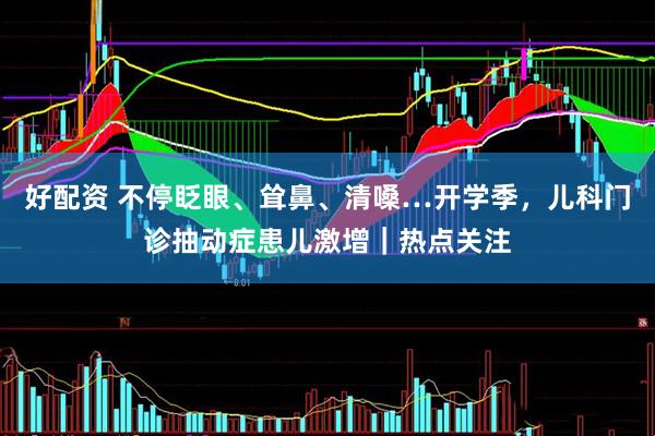 好配资 不停眨眼、耸鼻、清嗓…开学季，儿科门诊抽动症患儿激增｜热点关注