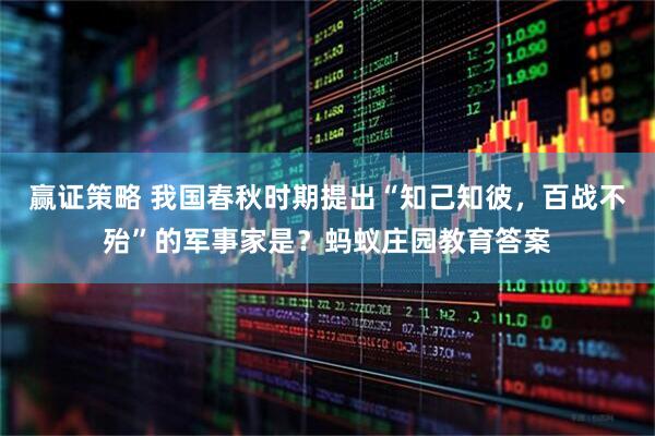 赢证策略 我国春秋时期提出“知己知彼，百战不殆”的军事家是？蚂蚁庄园教育答案