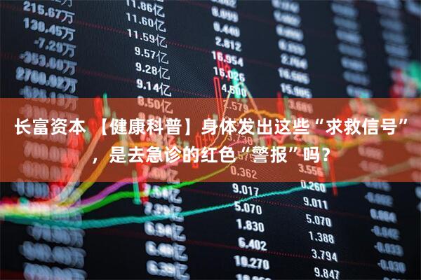 长富资本 【健康科普】身体发出这些“求救信号”，是去急诊的红色“警报”吗？