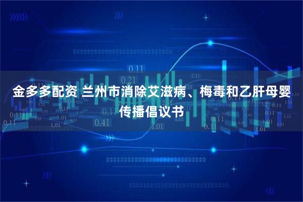 金多多配资 兰州市消除艾滋病、梅毒和乙肝母婴传播倡议书