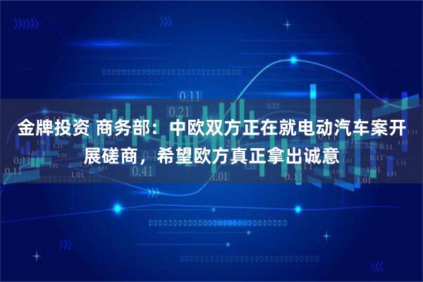 金牌投资 商务部：中欧双方正在就电动汽车案开展磋商，希望欧方真正拿出诚意