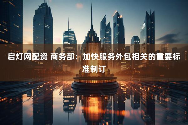 启灯网配资 商务部：加快服务外包相关的重要标准制订