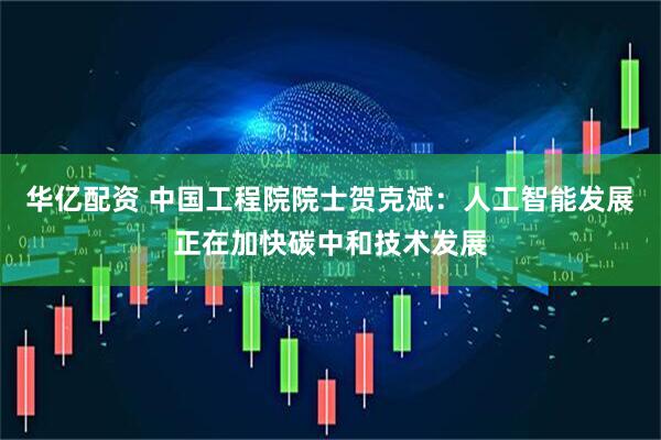 华亿配资 中国工程院院士贺克斌：人工智能发展正在加快碳中和技术发展